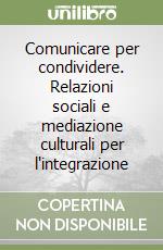 Comunicare per condividere. Relazioni sociali e mediazione culturali per l'integrazione libro