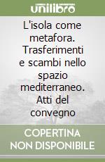 L'isola come metafora. Trasferimenti e scambi nello spazio mediterraneo. Atti del convegno libro