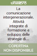 La comunicazione intergenerazionale. Attività integrate di formazione e sviluppo delle strategie di apprendimento negli studenti libro