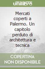 Mercati coperti a Palermo. Un capitolo perduto di architettura e tecnica libro