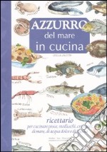 Azzurro del mare in cucina. Ricettario per cucinare pesce, molluschi, crostacei di mare, di acqua dolce e di laguna libro