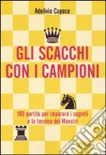 Gli scacchi con i campioni. Centocinque partite per imparare i segreti e la tecnica dei Maestri libro