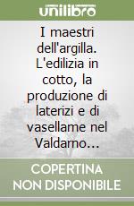 I maestri dell'argilla. L'edilizia in cotto, la produzione di laterizi e di vasellame nel Valdarno inferiore tra Medioevo ed età moderna libro