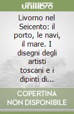 Livorno nel Seicento: il porto, le navi, il mare. I disegni degli artisti toscani e i dipinti di Pietro Ciafferi libro