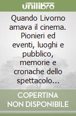 Quando Livorno amava il cinema. Pionieri ed eventi, luoghi e pubblico, memorie e cronache dello spettacolo cinematografico dalle origini alla grande guerra libro