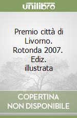 Premio città di Livorno. Rotonda 2007. Ediz. illustrata libro