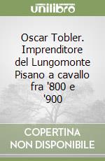 Oscar Tobler. Imprenditore del Lungomonte Pisano a cavallo fra '800 e '900