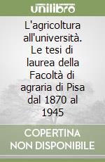 L'agricoltura all'università. Le tesi di laurea della Facoltà di agraria di Pisa dal 1870 al 1945 libro