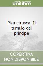 Pisa etrusca. Il tumulo del principe libro