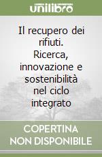 Il recupero dei rifiuti. Ricerca, innovazione e sostenibilità nel ciclo integrato libro