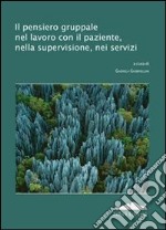 Il pensiero gruppale nel lavoro con il paziente, nella supervisione, nei servizi libro