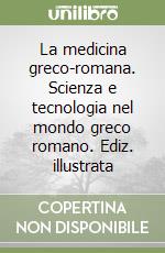 La medicina greco-romana. Scienza e tecnologia nel mondo greco romano. Ediz. illustrata libro