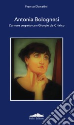 Antonia Bolognesi. L'amore segreto con Giorgio De Chirico libro