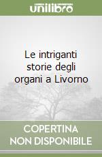 Le intriganti storie degli organi a Livorno libro