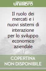 Il ruolo dei mercati e i nuovi sistemi di interazione per lo sviluppo economico aziendale libro