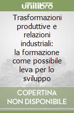 Trasformazioni produttive e relazioni industriali: la formazione come possibile leva per lo sviluppo