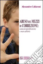 Abuso dei mezzi di correzione. Causa di giustificazione o mero arbitrio libro