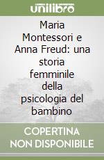 Maria Montessori e Anna Freud: una storia femminile della psicologia del bambino libro