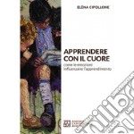 Apprendere con il cuore. Come le emozioni influenzano l'apprendimento libro