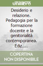 Desiderio e relazione. Pedagogia per la formazione docente e la genitorialità contemporanea. Ediz. integrale libro