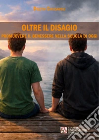 Oltre il disagio. Promuovere il benessere nella scuola di oggi libro