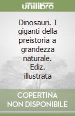 Dinosauri. I giganti della preistoria a grandezza naturale. Ediz. illustrata