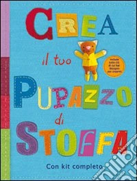 Crea il tuo pupazzo di stoffa. Ediz. illustrata libro