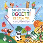 Dipingo con gli oggetti di casa mia. Ediz. a colori