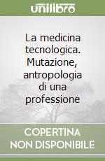 La medicina tecnologica. Mutazione, antropologia di una professione libro