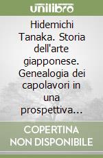 Hidemichi Tanaka. Storia dell'arte giapponese. Genealogia dei capolavori in una prospettiva comparata. Ediz. illustrata libro