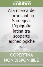 Alla ricerca dei corpi santi in Sardegna. L'epigrafia latina tra scoperte archeologiche e falsificazioni libro