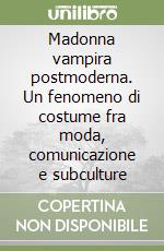 Madonna vampira postmoderna. Un fenomeno di costume fra moda, comunicazione e subculture libro