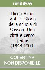 Il liceo Azuni. Vol. 1: Storia della scuola di Sassari. Una città e cento patrie (1848-1900) libro