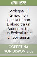 Sardegna. Il tempo non aspetta tempo. Dialogo tra un Autonomista, un Federalista e un Sovranista libro