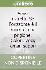 Sensi ristretti. Se l'orizzonte è il muro di una prigione. Colori, voci, amari sapori libro