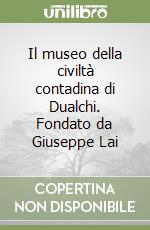 Il museo della civiltà contadina di Dualchi. Fondato da Giuseppe Lai libro