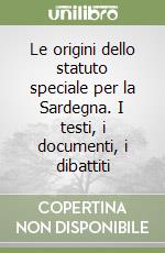 Le origini dello statuto speciale per la Sardegna. I testi, i documenti, i dibattiti