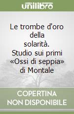 Le trombe d'oro della solarità. Studio sui primi «Ossi di seppia» di Montale libro