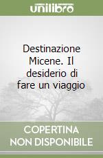 Destinazione Micene. Il desiderio di fare un viaggio libro