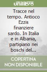 Tracce nel tempo. Antioco Ezzis finanziere sardo. In Italia e in Albania, partigiano nei boschi del Teramano 1906-1952 libro