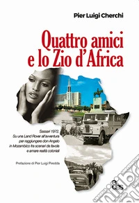 Quattro amici e lo zio d'Africa. Sassari 1972. Su una Land Rover all'avventura per raggiungere don Angelo in Mozambico fra scenari da favola e amare realtà coloniali libro