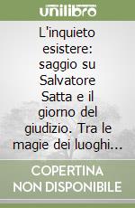 L'inquieto esistere: saggio su Salvatore Satta e il giorno del giudizio. Tra le magie dei luoghi e la complessità delle coscienze libro
