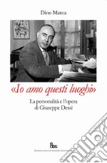 «Io amo questi luoghi». La personalità e l'opera di Giuseppe Dessì libro