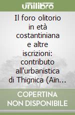 Il foro olitorio in età costantiniana e altre iscrizioni: contributo all'urbanistica di Thignica (Aïn Touga, Tunisia) libro