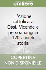 L'Azione cattolica a Ossi. Vicende e persoanaggi in 120 anni di storia libro