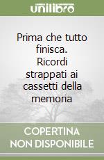 Prima che tutto finisca. Ricordi strappati ai cassetti della memoria libro