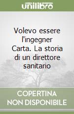 Volevo essere l'ingegner Carta. La storia di un direttore sanitario