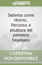 Sistema come ritorno. Percorso e struttura del pensiero hegeliano