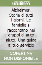 Alzheimer. Storie di tutti i giorni. Le famiglie si raccontano nei gruppi di auto aiuto. Una guida al tuo servizio libro