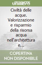 Civiltà delle acque. Valorizzazione e risparmio della risorsa acqua nell'architettura e nell'ambiente libro